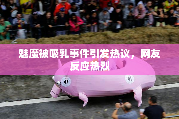 魅魔被吸乳事件引发热议，网友反应热烈