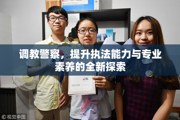 调教警察，提升执法能力与专业素养的全新探索