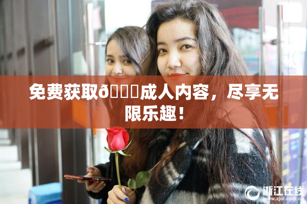 免费获取🔞成人内容，尽享无限乐趣！