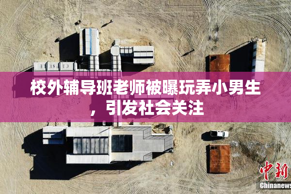 校外辅导班老师被曝玩弄小男生，引发社会关注