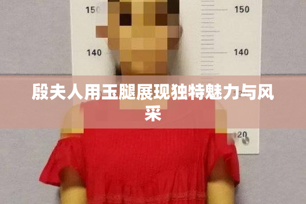 殷夫人用玉腿展现独特魅力与风采