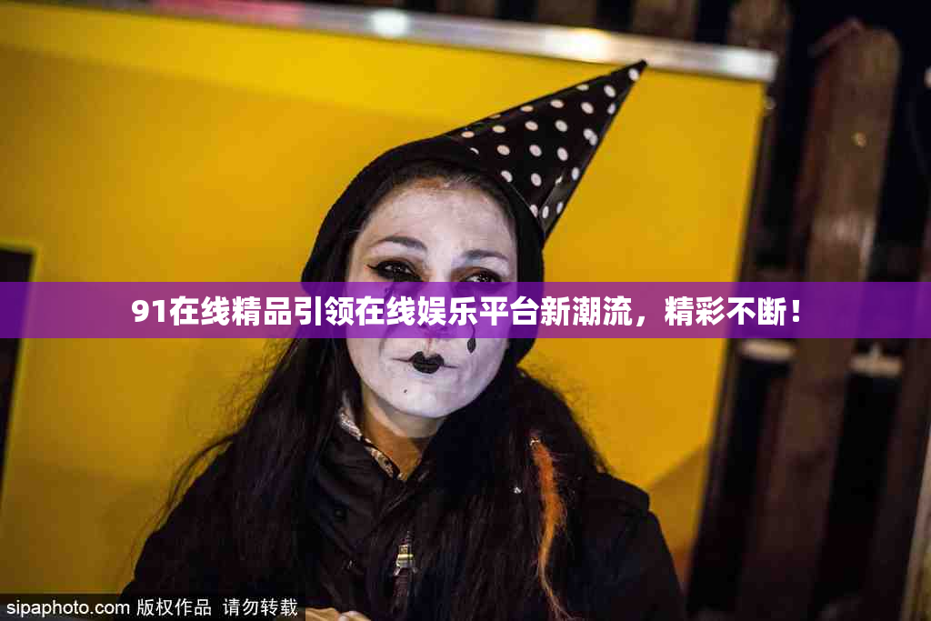 91在线精品引领在线娱乐平台新潮流，精彩不断！