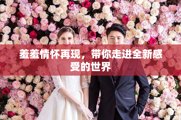 羞羞情怀再现，带你走进全新感受的世界