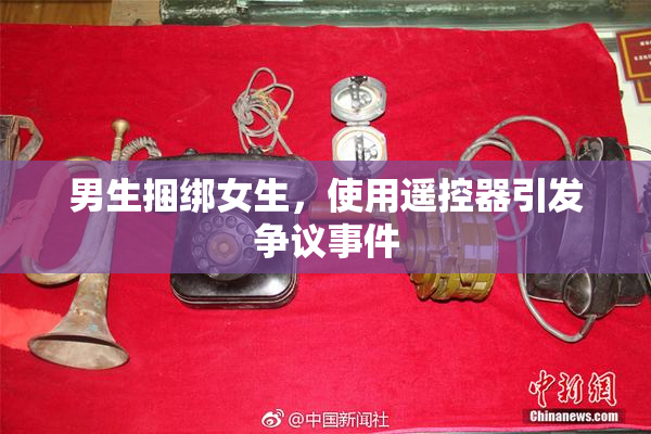男生捆绑女生，使用遥控器引发争议事件
