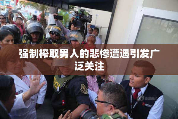 强制榨取男人的悲惨遭遇引发广泛关注