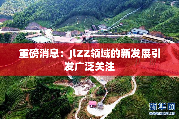 重磅消息：JlZZ领域的新发展引发广泛关注