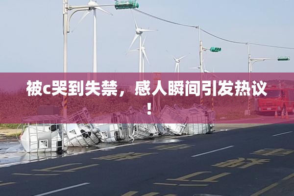 被c哭到失禁，感人瞬间引发热议！