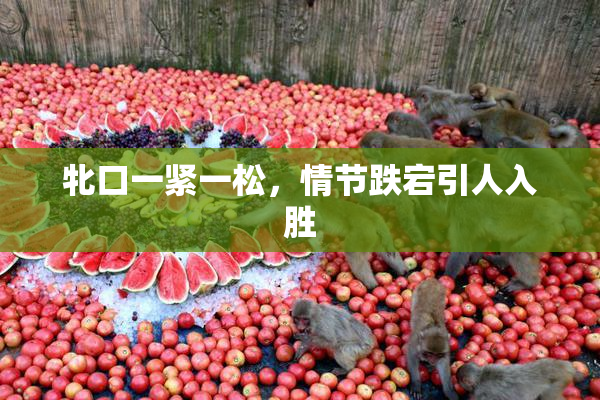 牝口一紧一松，情节跌宕引人入胜