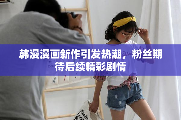 韩漫漫画新作引发热潮，粉丝期待后续精彩剧情