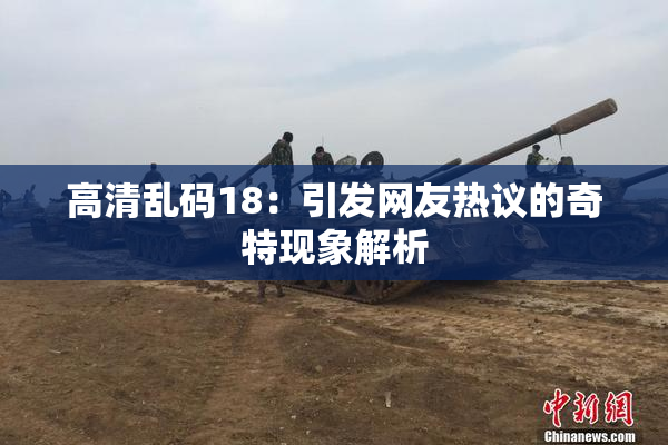 高清乱码18：引发网友热议的奇特现象解析