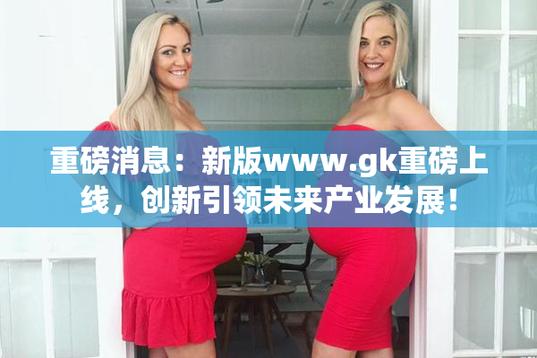 重磅消息：新版www.gk重磅上线，创新引领未来产业发展！