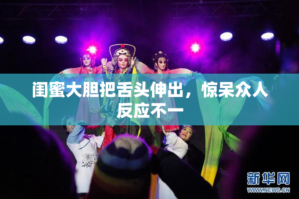 闺蜜大胆把舌头伸出，惊呆众人反应不一