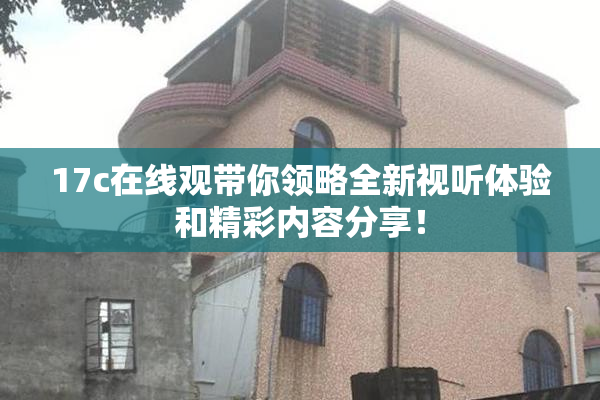 17c在线观带你领略全新视听体验和精彩内容分享！