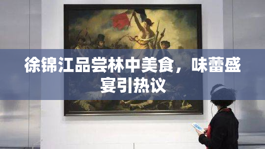 徐锦江品尝林中美食，味蕾盛宴引热议