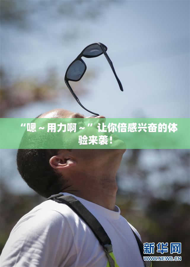 “嗯～用力啊～”让你倍感兴奋的体验来袭！