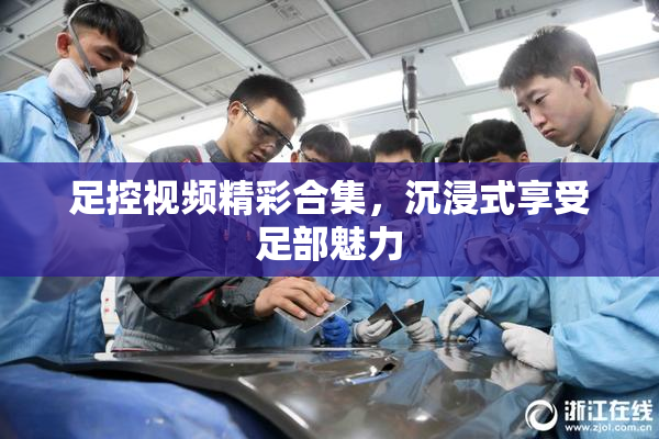 足控视频精彩合集，沉浸式享受足部魅力