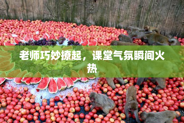 老师巧妙撩起，课堂气氛瞬间火热