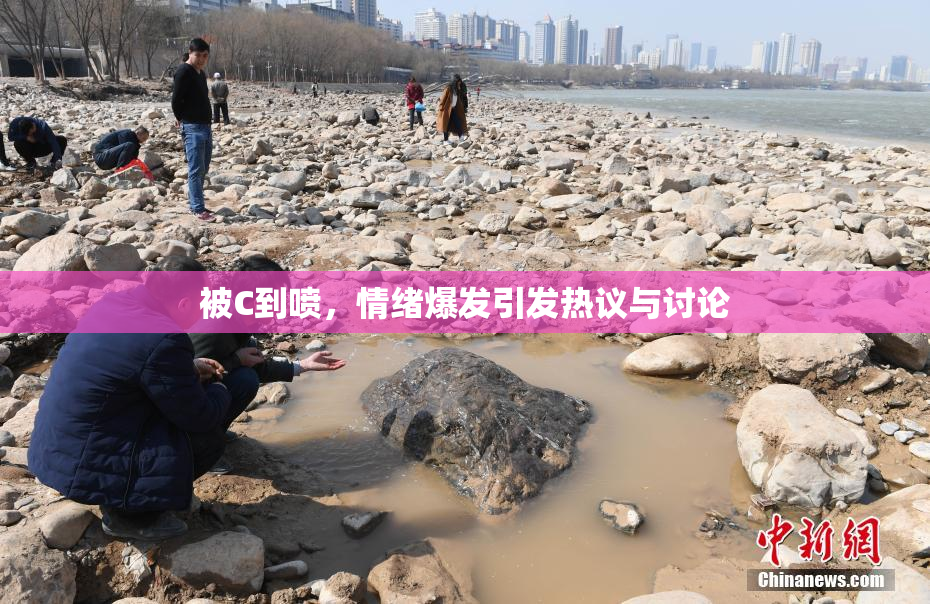 被C到喷，情绪爆发引发热议与讨论