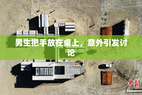 男生把手放在桌上，意外引发讨论