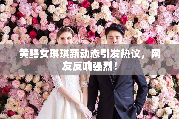 黄鳝女琪琪新动态引发热议，网友反响强烈！