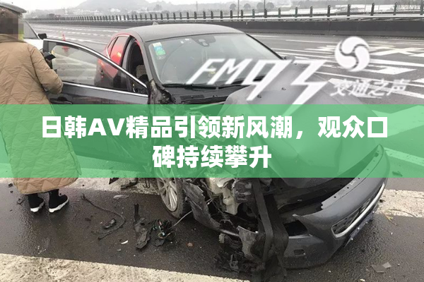 日韩AV精品引领新风潮，观众口碑持续攀升