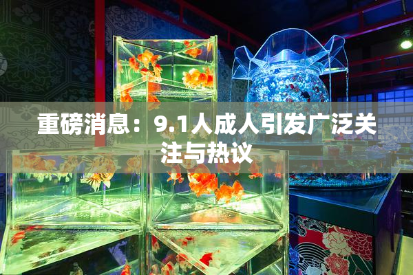 重磅消息：9.1人成人引发广泛关注与热议