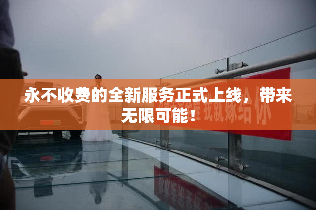 永不收费的全新服务正式上线，带来无限可能！