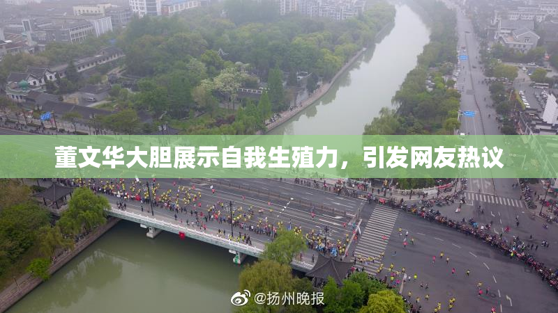 董文华大胆展示自我生殖力，引发网友热议