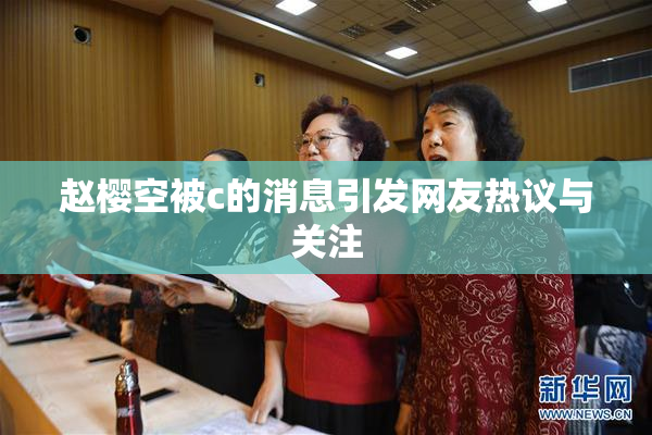 赵樱空被c的消息引发网友热议与关注