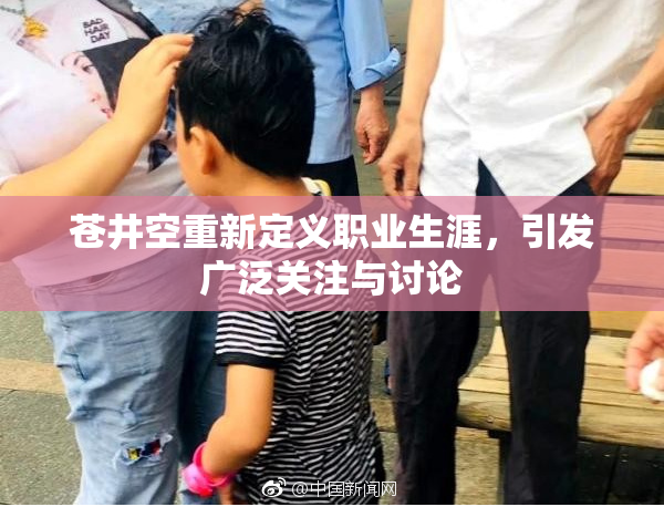 苍井空重新定义职业生涯，引发广泛关注与讨论