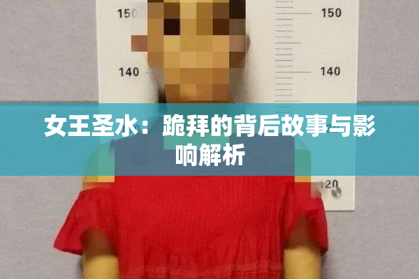女王圣水：跪拜的背后故事与影响解析