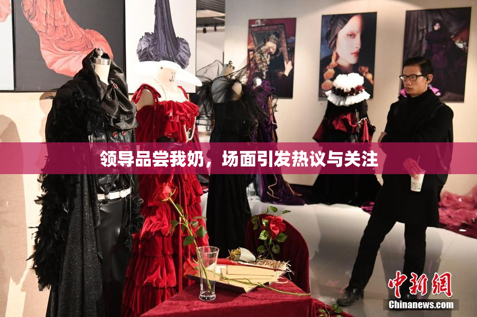 领导品尝我奶，场面引发热议与关注