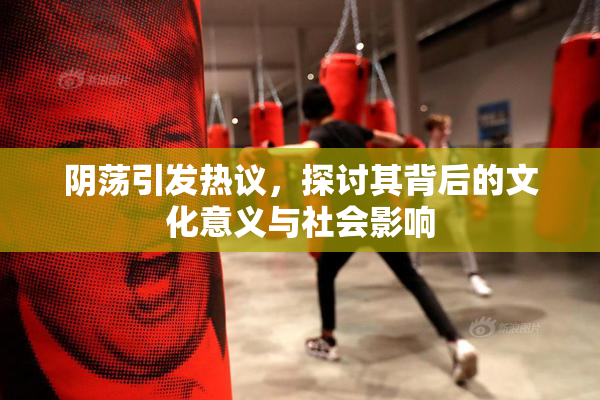 阴荡引发热议，探讨其背后的文化意义与社会影响