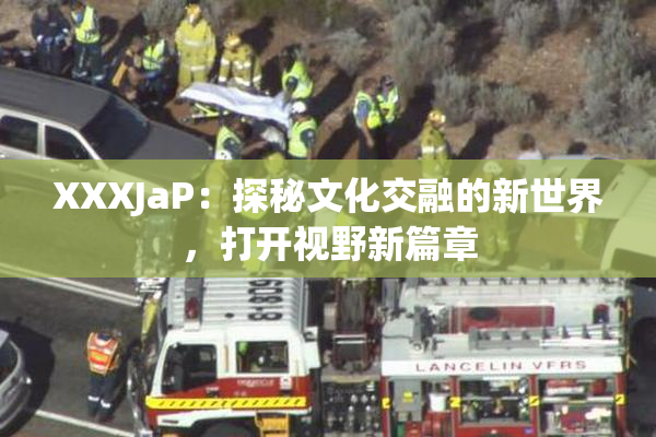 XXXJaP：探秘文化交融的新世界，打开视野新篇章