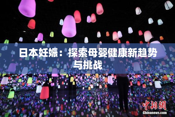 日本妊娠：探索母婴健康新趋势与挑战