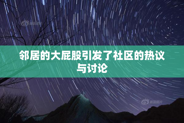 邻居的大屁股引发了社区的热议与讨论