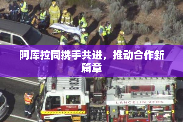 阿库拉同携手共进，推动合作新篇章
