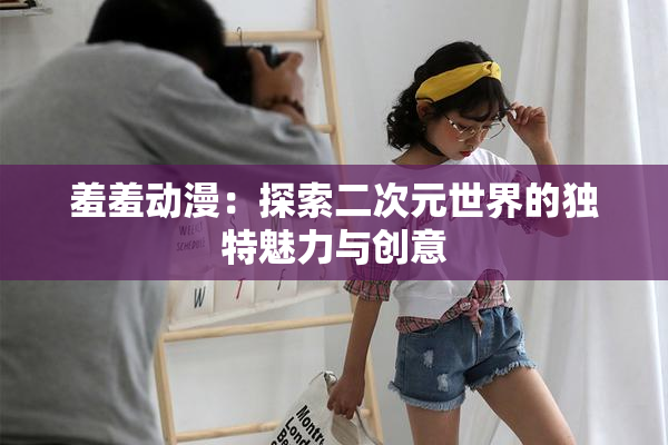 羞羞动漫：探索二次元世界的独特魅力与创意