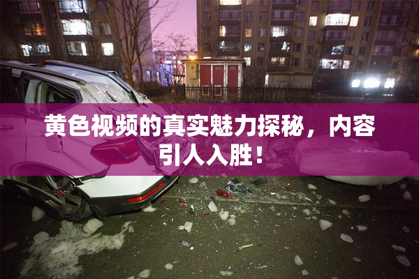 黄色视频的真实魅力探秘，内容引人入胜！