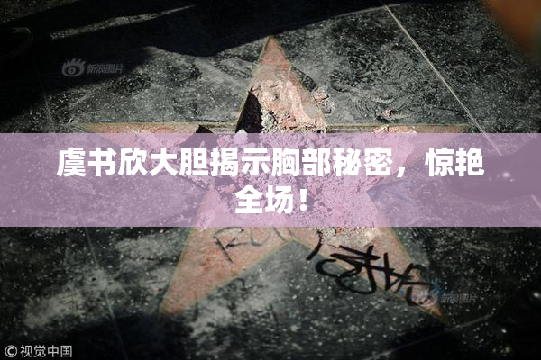 虞书欣大胆揭示胸部秘密，惊艳全场！