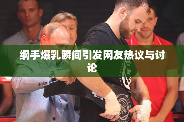 纲手爆乳瞬间引发网友热议与讨论