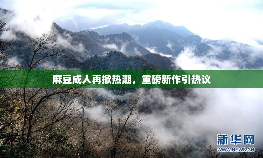麻豆成人再掀热潮，重磅新作引热议