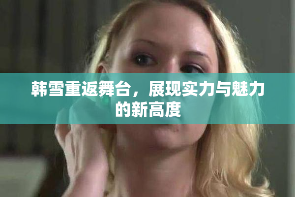 韩雪重返舞台，展现实力与魅力的新高度