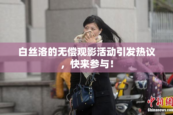 白丝洛的无偿观影活动引发热议，快来参与！