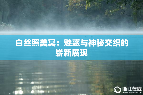 白丝照美冥：魅惑与神秘交织的崭新展现
