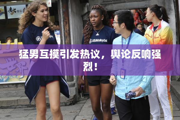 猛男互摸引发热议，舆论反响强烈！