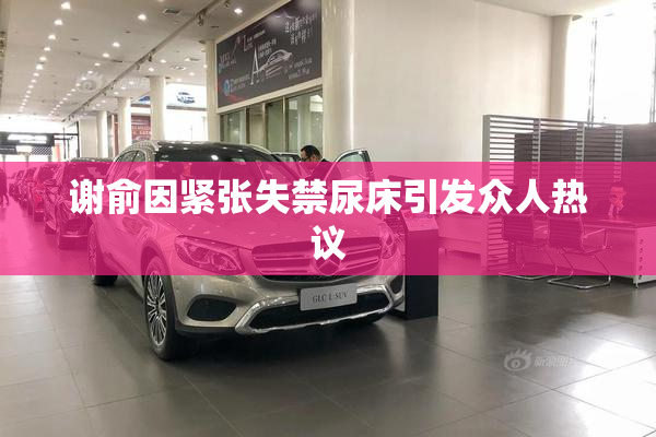 谢俞因紧张失禁尿床引发众人热议