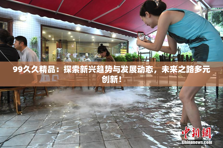 99久久精品：探索新兴趋势与发展动态，未来之路多元创新！