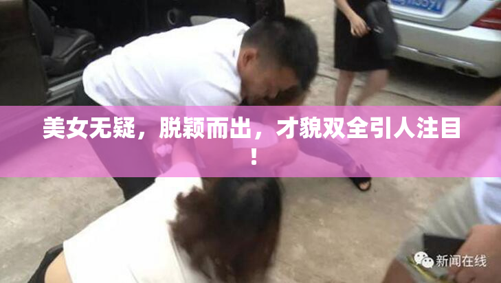 美女无疑，脱颖而出，才貌双全引人注目！