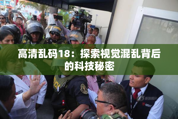 高清乱码18：探索视觉混乱背后的科技秘密